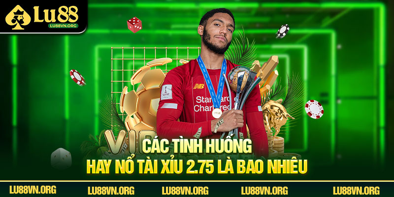 Các tình huống hay nổ tài xỉu 2.75 là bao nhiêu