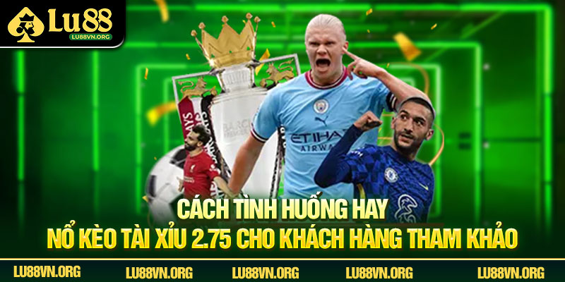 Cách tình huống hay nổ kèo tài xỉu 2.75 cho khách hàng tham khảo