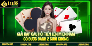 Luật Chơi Tiến Lên Miền Nam Có Được Đánh 2 Cuối Không Lu88