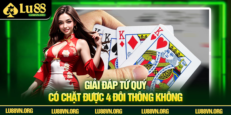 Tứ Quý Có Chặt Được 4 Đôi Thông Không? Luật Tiến Lên Lu88